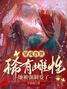穿成兽世稀有雌性她被强制爱了完结了吗