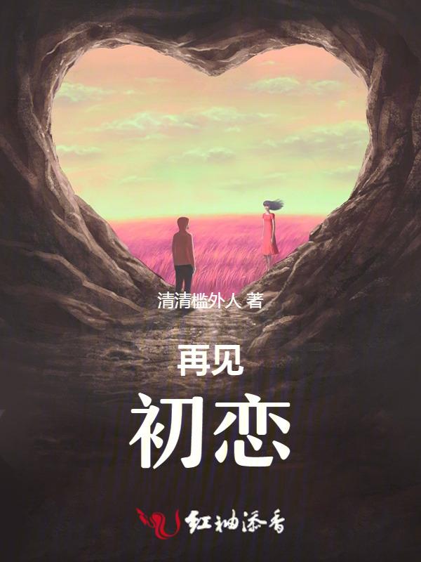 再见初恋犹如干柴烈火短剧免费观看